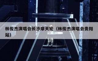 林俊杰演唱会长沙摩天轮（林俊杰演唱会贵阳站）