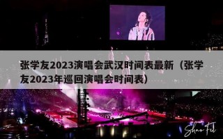 张学友2023演唱会武汉时间表最新（张学友2023年巡回演唱会时间表）