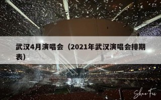 武汉4月演唱会（2021年武汉演唱会排期表）
