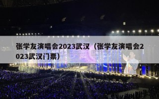 张学友演唱会2023武汉（张学友演唱会2023武汉门票）