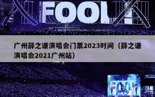 广州薛之谦演唱会门票2023时间（薛之谦演唱会2021广州站）