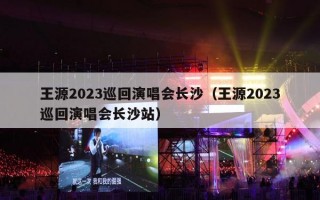 王源2023巡回演唱会长沙（王源2023巡回演唱会长沙站）