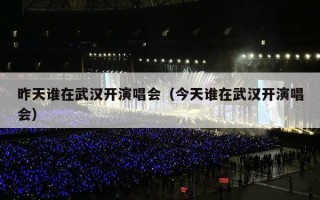 昨天谁在武汉开演唱会（今天谁在武汉开演唱会）