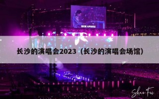 长沙的演唱会2023（长沙的演唱会场馆）