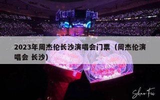 2023年周杰伦长沙演唱会门票（周杰伦演唱会 长沙）