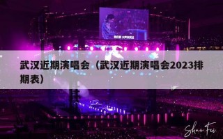 武汉近期演唱会（武汉近期演唱会2023排期表）