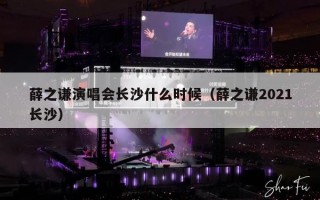 薛之谦演唱会长沙什么时候（薛之谦2021长沙）