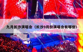 九月长沙演唱会（长沙9月份演唱会有哪些）