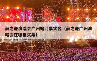 薛之谦演唱会广州站门票实名（薛之谦广州演唱会在哪里买票）