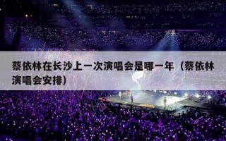 蔡依林在长沙上一次演唱会是哪一年（蔡依林演唱会安排）