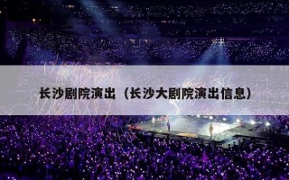长沙剧院演出（长沙大剧院演出信息）
