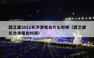 薛之谦2021长沙演唱会什么时候（薛之谦长沙演唱会时间）