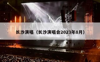 长沙演唱（长沙演唱会2023年8月）