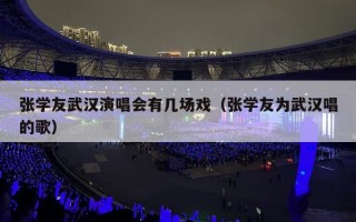 张学友武汉演唱会有几场戏（张学友为武汉唱的歌）