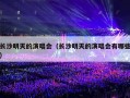 长沙明天的演唱会（长沙明天的演唱会有哪些）