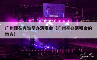 广州现在有谁举办演唱会（广州举办演唱会的地方）