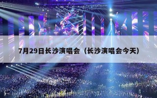 7月29日长沙演唱会（长沙演唱会今天）