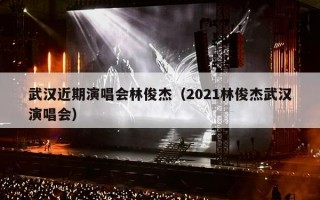 武汉近期演唱会林俊杰（2021林俊杰武汉演唱会）