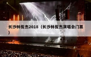 长沙林俊杰2018（长沙林俊杰演唱会门票）