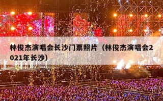 林俊杰演唱会长沙门票照片（林俊杰演唱会2021年长沙）