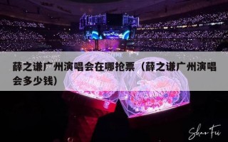薛之谦广州演唱会在哪抢票（薛之谦广州演唱会多少钱）