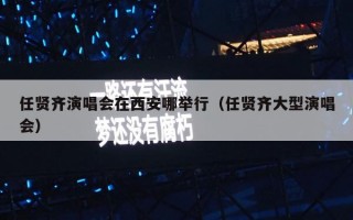 任贤齐演唱会在西安哪举行（任贤齐大型演唱会）