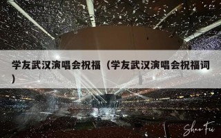 学友武汉演唱会祝福（学友武汉演唱会祝福词）