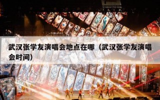 武汉张学友演唱会地点在哪（武汉张学友演唱会时间）