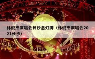 林俊杰演唱会长沙念灯牌（林俊杰演唱会2021长沙）