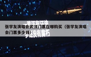 张学友演唱会武汉门票在哪购买（张学友演唱会门票多少钱）