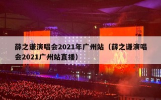 薛之谦演唱会2021年广州站（薛之谦演唱会2021广州站直播）