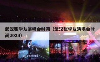 武汉张学友演唱会时间（武汉张学友演唱会时间2023）