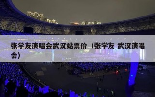 张学友演唱会武汉站票价（张学友 武汉演唱会）