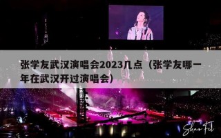 张学友武汉演唱会2023几点（张学友哪一年在武汉开过演唱会）