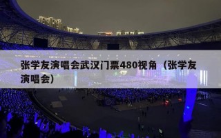 张学友演唱会武汉门票480视角（张学友 演唱会）