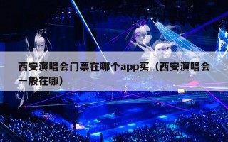 西安演唱会门票在哪个app买（西安演唱会一般在哪）