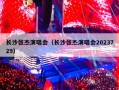 长沙张杰演唱会（长沙张杰演唱会2023729）