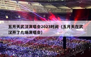 五月天武汉演唱会2023时间（五月天在武汉开了几场演唱会）