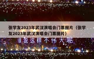 张学友2023年武汉演唱会门票图片（张学友2023年武汉演唱会门票图片）