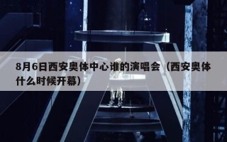 8月6日西安奥体中心谁的演唱会（西安奥体什么时候开幕）