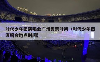 时代少年团演唱会广州售票时间（时代少年团演唱会地点时间）