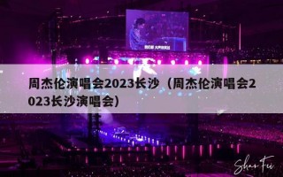 周杰伦演唱会2023长沙（周杰伦演唱会2023长沙演唱会）