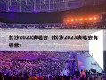 长沙2023演唱会（长沙2023演唱会有哪些）
