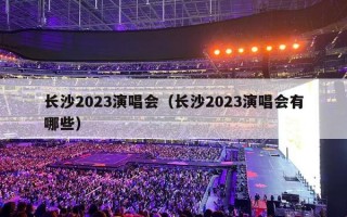 长沙2023演唱会（长沙2023演唱会有哪些）