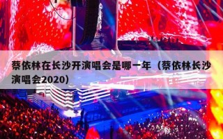 蔡依林在长沙开演唱会是哪一年（蔡依林长沙演唱会2020）