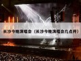 长沙今晚演唱会（长沙今晚演唱会几点开）