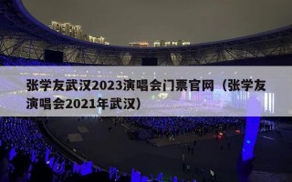 张学友武汉2023演唱会门票官网（张学友演唱会2021年武汉）