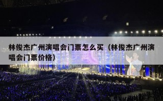 林俊杰广州演唱会门票怎么买（林俊杰广州演唱会门票价格）