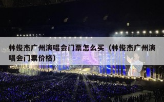 林俊杰广州演唱会门票怎么买（林俊杰广州演唱会门票价格）