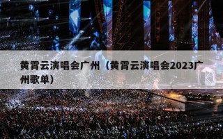 黄霄云演唱会广州（黄霄云演唱会2023广州歌单）